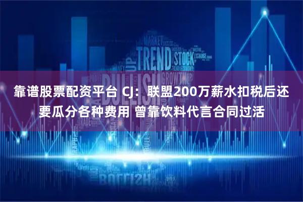 靠谱股票配资平台 CJ：联盟200万薪水扣税后还要瓜分各种费用 曾靠饮料代言合同过活