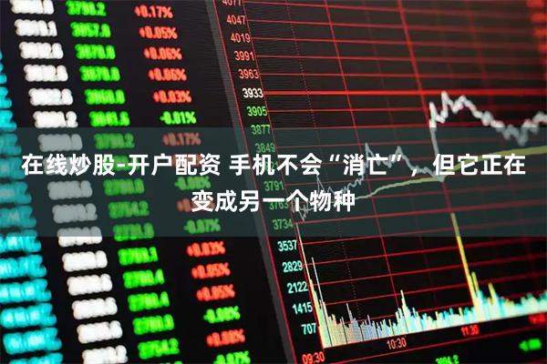在线炒股-开户配资 手机不会“消亡”，但它正在变成另一个物种