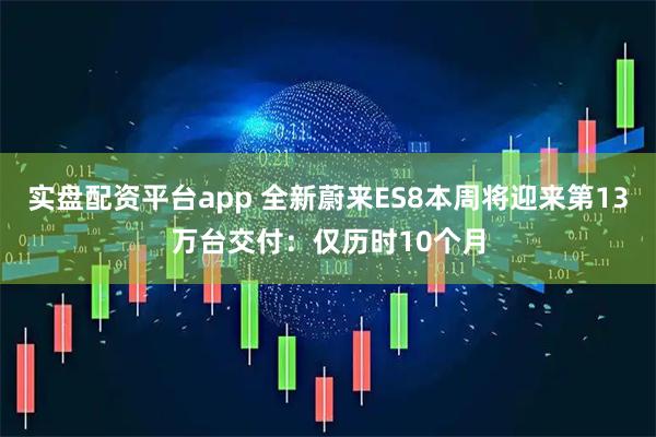 实盘配资平台app 全新蔚来ES8本周将迎来第13万台交付：仅历时10个月