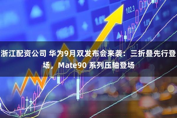 浙江配资公司 华为9月双发布会来袭：三折叠先行登场，Mate90 系列压轴登场