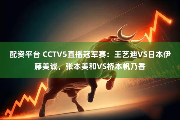 配资平台 CCTV5直播冠军赛：王艺迪VS日本伊藤美诚，张本美和VS桥本帆乃香