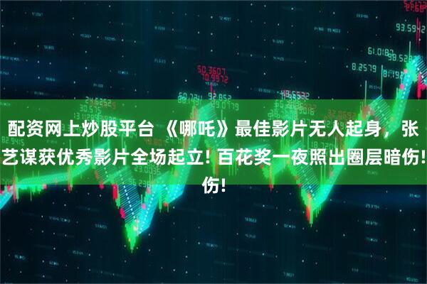 配资网上炒股平台 《哪吒》最佳影片无人起身，张艺谋获优秀影片全场起立! 百花奖一夜照出圈层暗伤!