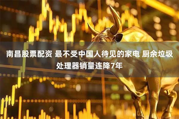 南昌股票配资 最不受中国人待见的家电 厨余垃圾处理器销量连降7年