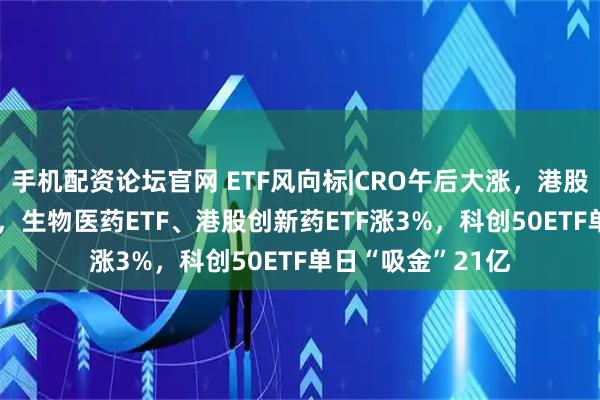 手机配资论坛官网 ETF风向标|CRO午后大涨，港股通医疗ETF涨4%，生物医药ETF、港股创新药ETF涨3%，科创50ETF单日“吸金”21亿