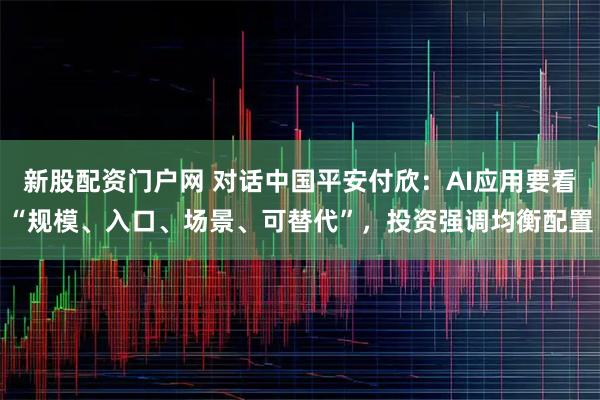新股配资门户网 对话中国平安付欣：AI应用要看“规模、入口、场景、可替代”，投资强调均衡配置
