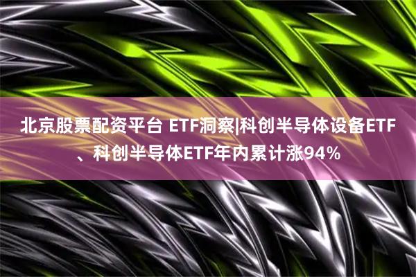 北京股票配资平台 ETF洞察|科创半导体设备ETF、科创半导体ETF年内累计涨94%